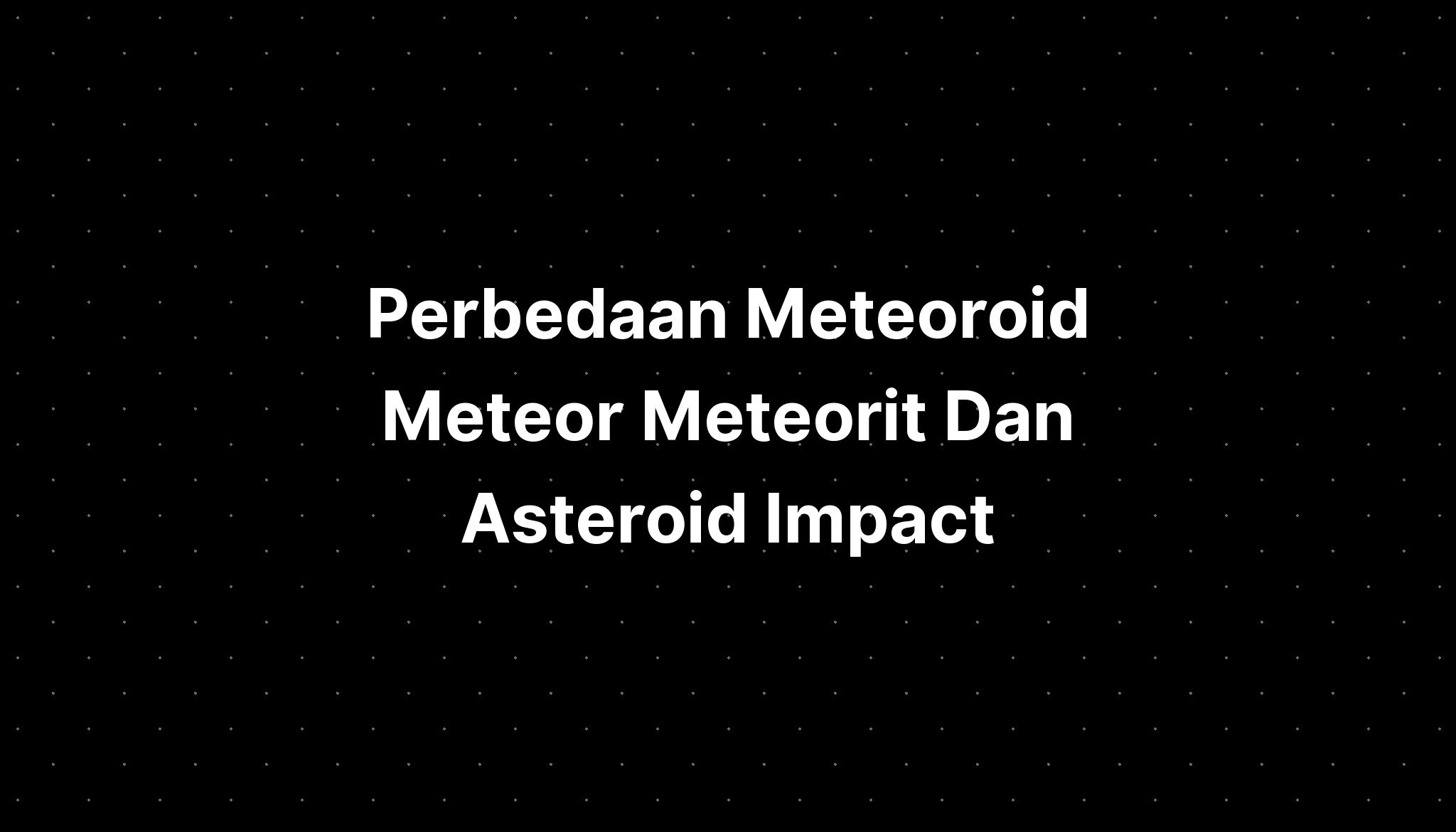 Perbedaan Meteoroid Meteor Meteorit Dan Asteroid Impact - PELAJARAN